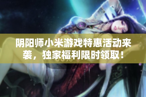 阴阳师小米游戏特惠活动来袭，独家福利限时领取！