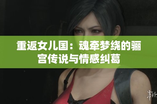 重返女儿国：魂牵梦绕的骊宫传说与情感纠葛