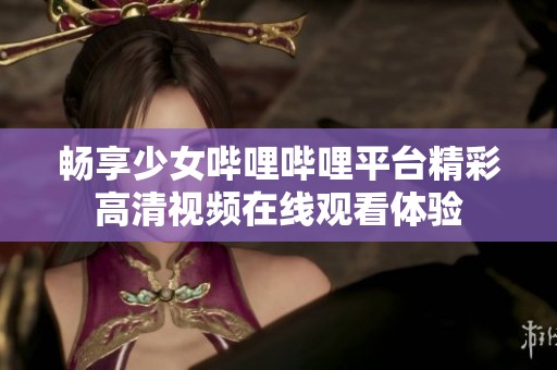 畅享少女哔哩哔哩平台精彩高清视频在线观看体验