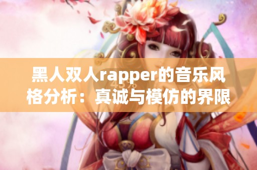 黑人双人rapper的音乐风格分析：真诚与模仿的界限在哪里