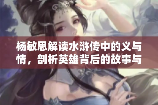 杨敏思解读水浒传中的义与情，剖析英雄背后的故事与人生