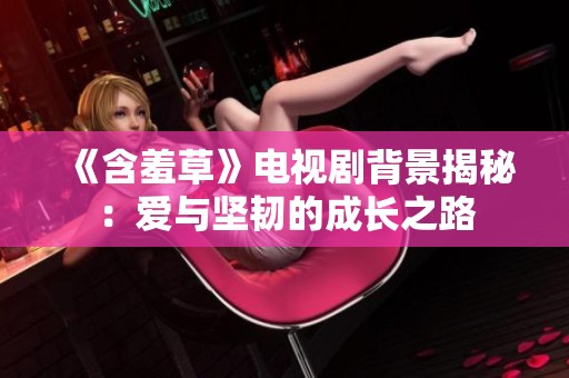 《含羞草》电视剧背景揭秘：爱与坚韧的成长之路