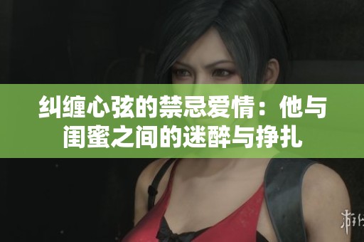 纠缠心弦的禁忌爱情：他与闺蜜之间的迷醉与挣扎
