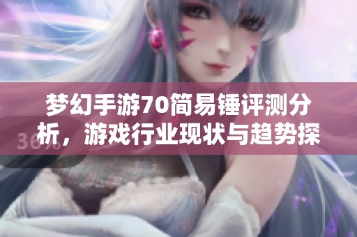 梦幻手游70简易锤评测分析，游戏行业现状与趋势探讨