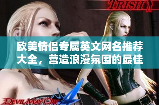 欧美情侣专属英文网名推荐大全，营造浪漫氛围的最佳选择