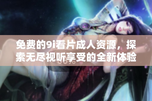 免费的9i看片成人资源，探索无尽视听享受的全新体验