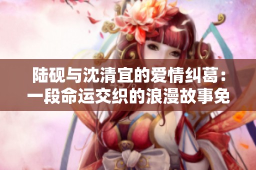 陆砚与沈清宜的爱情纠葛：一段命运交织的浪漫故事免费阅读