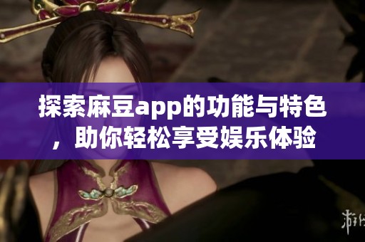 探索麻豆app的功能与特色，助你轻松享受娱乐体验