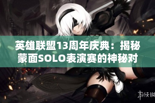 英雄联盟13周年庆典：揭秘蒙面SOLO表演赛的神秘对决