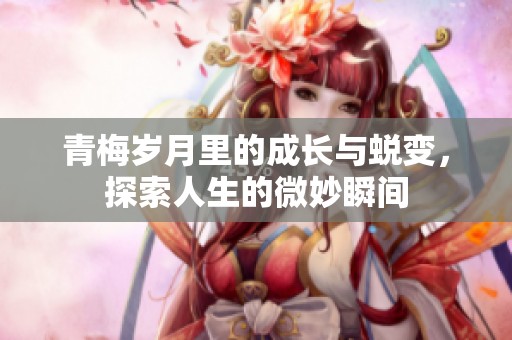 青梅岁月里的成长与蜕变，探索人生的微妙瞬间
