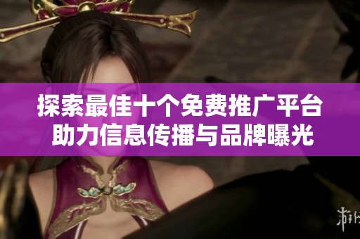 探索最佳十个免费推广平台 助力信息传播与品牌曝光
