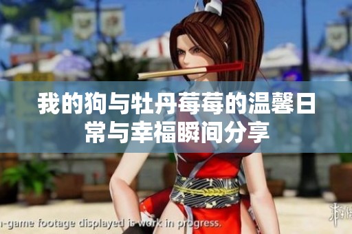 我的狗与牡丹莓莓的温馨日常与幸福瞬间分享