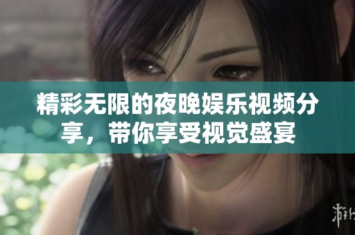 精彩无限的夜晚娱乐视频分享，带你享受视觉盛宴