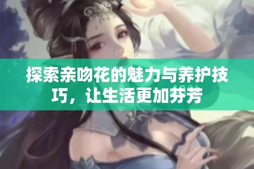 探索亲吻花的魅力与养护技巧，让生活更加芬芳