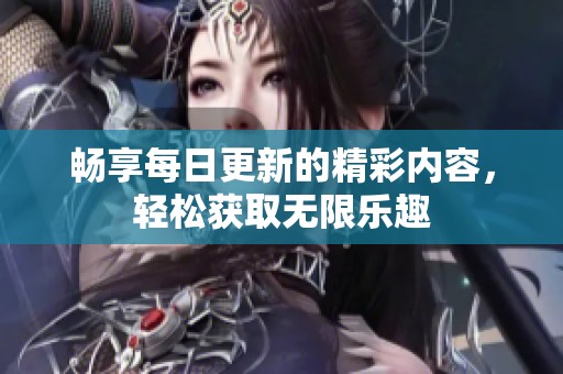 畅享每日更新的精彩内容，轻松获取无限乐趣