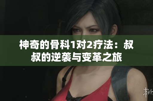 神奇的骨科1对2疗法：叔叔的逆袭与变革之旅