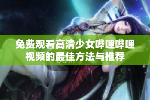 免费观看高清少女哔哩哔哩视频的最佳方法与推荐
