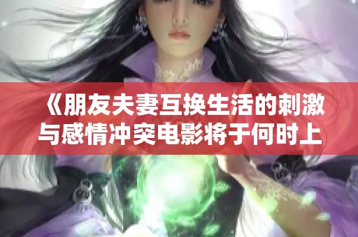 《朋友夫妻互换生活的刺激与感情冲突电影将于何时上映》