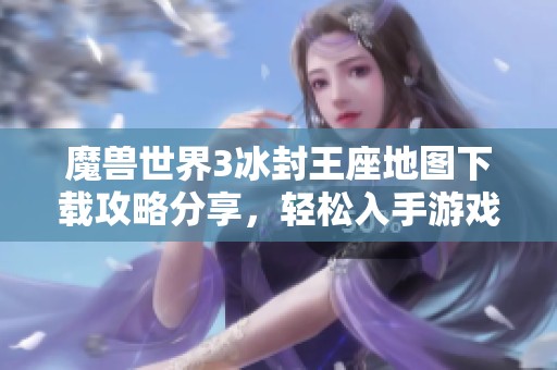 魔兽世界3冰封王座地图下载攻略分享，轻松入手游戏乐趣