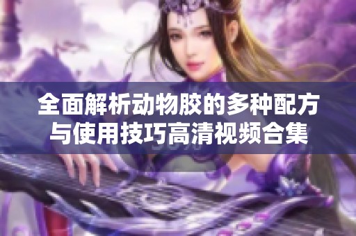 全面解析动物胶的多种配方与使用技巧高清视频合集