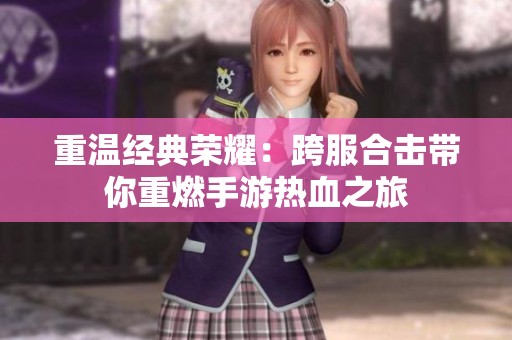 重温经典荣耀：跨服合击带你重燃手游热血之旅