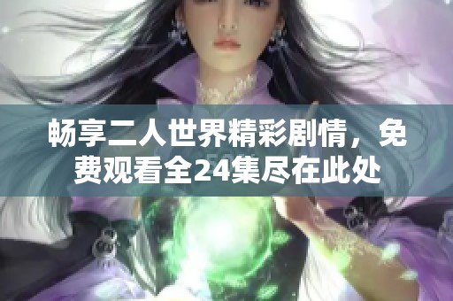 畅享二人世界精彩剧情，免费观看全24集尽在此处