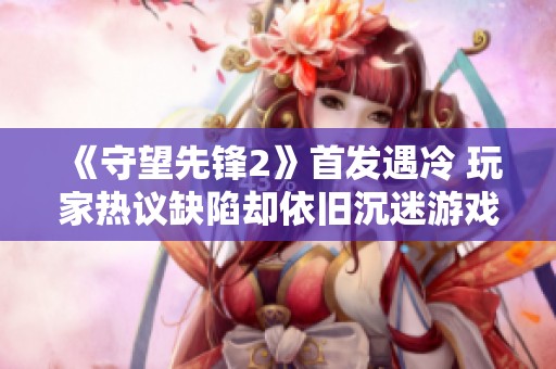 《守望先锋2》首发遇冷 玩家热议缺陷却依旧沉迷游戏