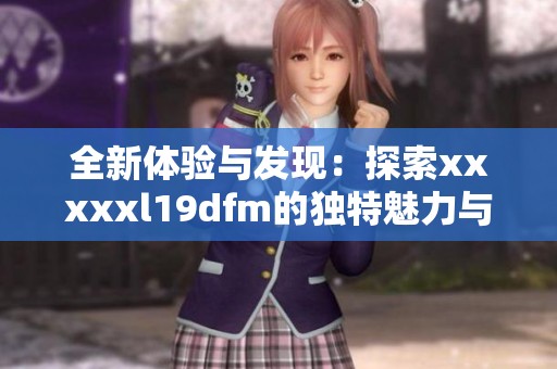 全新体验与发现：探索xxxxxl19dfm的独特魅力与价值