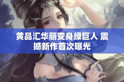 黄品汇华丽变身绿巨人 震撼新作首次曝光