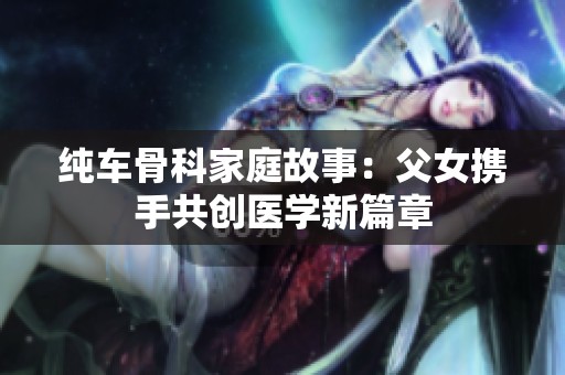 纯车骨科家庭故事：父女携手共创医学新篇章