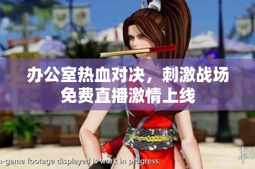 办公室热血对决，刺激战场免费直播激情上线