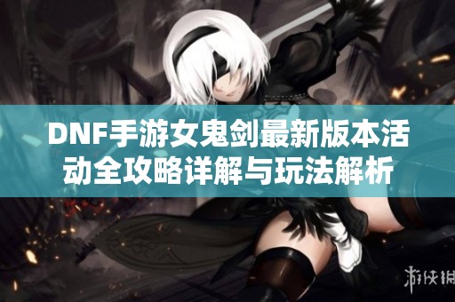 DNF手游女鬼剑最新版本活动全攻略详解与玩法解析