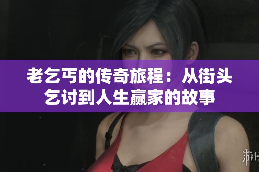 老乞丐的传奇旅程：从街头乞讨到人生赢家的故事