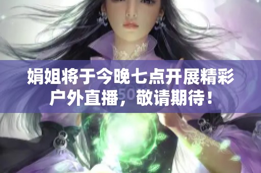 娟姐将于今晚七点开展精彩户外直播，敬请期待！