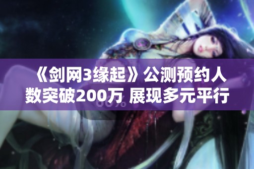 《剑网3缘起》公测预约人数突破200万 展现多元平行宇宙结局
