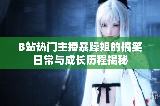 B站热门主播暴躁姐的搞笑日常与成长历程揭秘