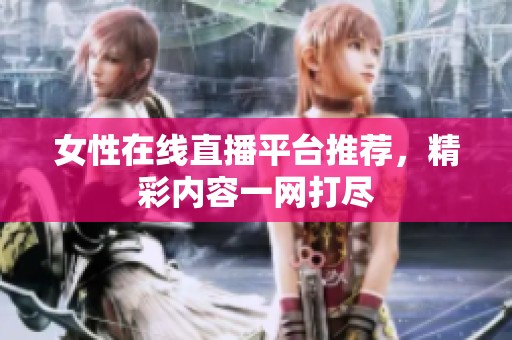 女性在线直播平台推荐，精彩内容一网打尽