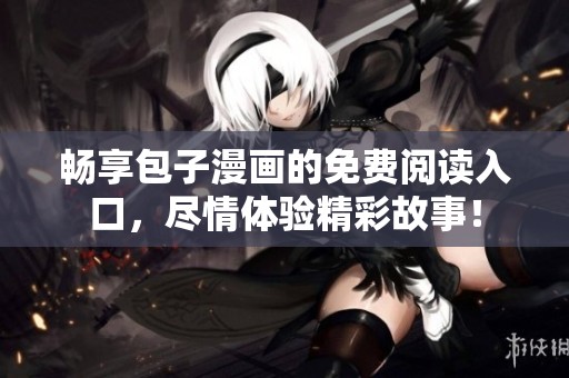畅享包子漫画的免费阅读入口，尽情体验精彩故事！