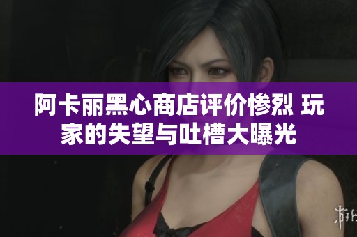 阿卡丽黑心商店评价惨烈 玩家的失望与吐槽大曝光