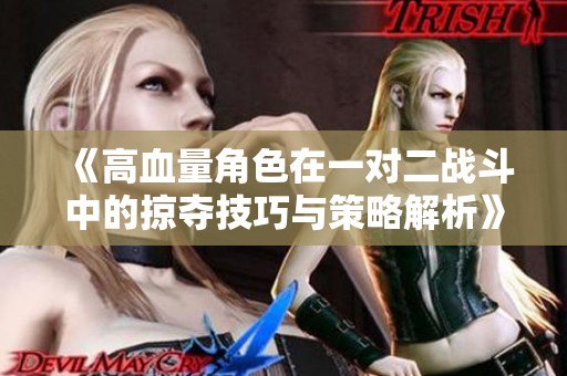 《高血量角色在一对二战斗中的掠夺技巧与策略解析》