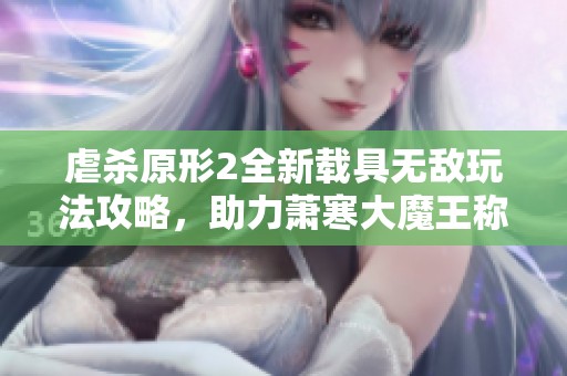 虐杀原形2全新载具无敌玩法攻略，助力萧寒大魔王称霸游戏世界