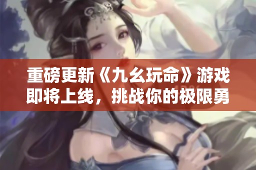 重磅更新《九幺玩命》游戏即将上线，挑战你的极限勇气