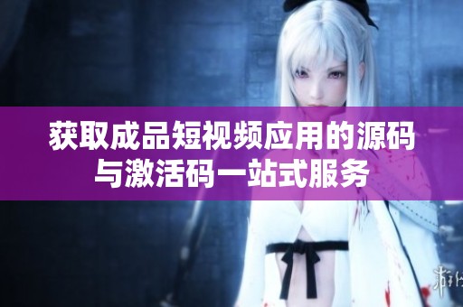 获取成品短视频应用的源码与激活码一站式服务