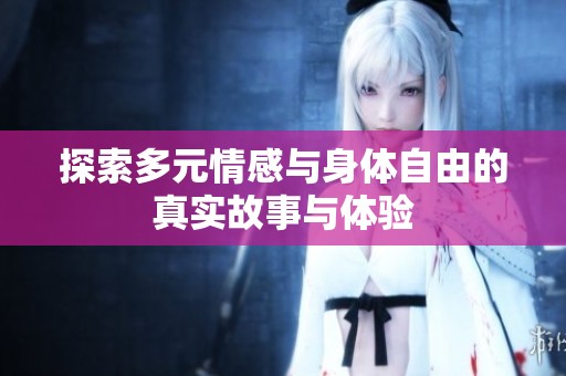 探索多元情感与身体自由的真实故事与体验