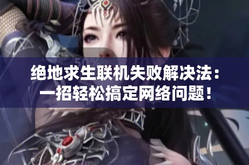 绝地求生联机失败解决法：一招轻松搞定网络问题！
