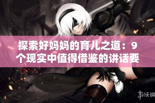 探索好妈妈的育儿之道：9个现实中值得借鉴的讲话要点