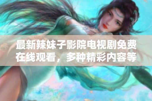 最新辣妹子影院电视剧免费在线观看，多种精彩内容等你来享受