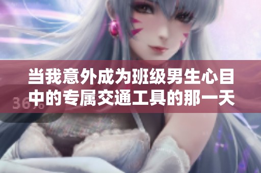 当我意外成为班级男生心目中的专属交通工具的那一天