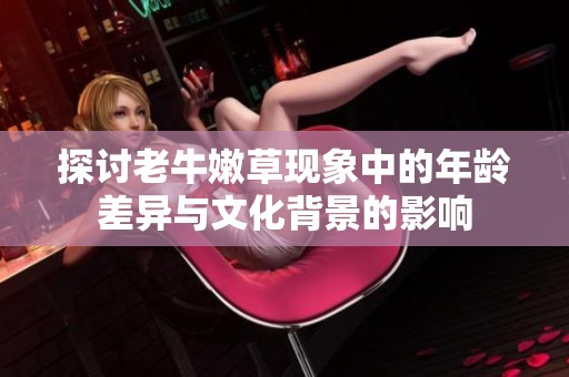 探讨老牛嫩草现象中的年龄差异与文化背景的影响