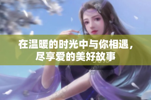 在温暖的时光中与你相遇，尽享爱的美好故事